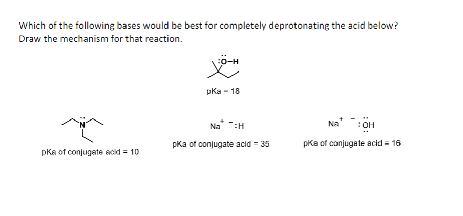 Which of the following bases would be best for completely deprotonating the acid below?
Draw the mechanism for that reaction.
:0-H
pKa = 18
Na :H
Na
:OH
pKa of conjugate acid = 35
pka of conjugate acid = 16
pKa of conjugate acid = 10
