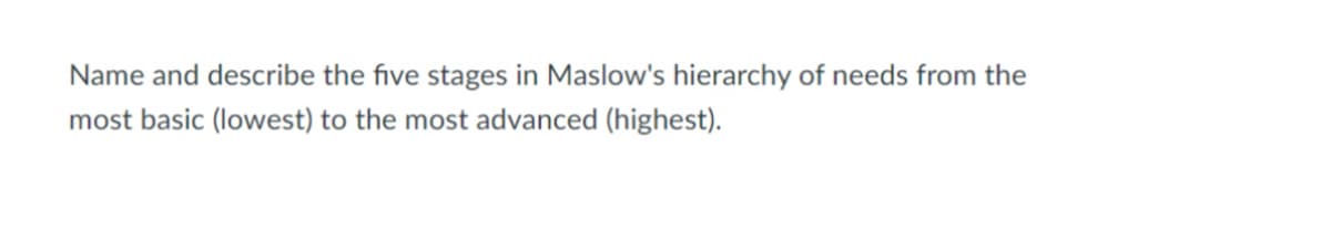 Name and describe the five stages in Maslow's hierarchy of needs from the
most basic (lowest) to the most advanced (highest).
