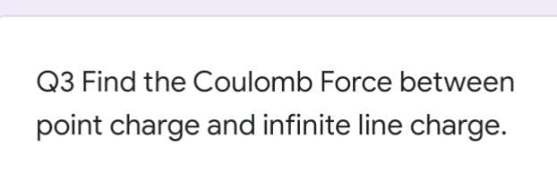 Q3 Find the Coulomb Force between
point charge and infinite line charge.
