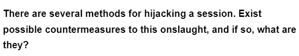 There are several methods for hijacking a session. Exist
possible countermeasures
they?
to this onslaught, and if so, what are