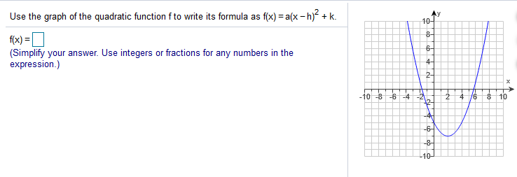 Use the graph of the quadratic function f to write its formula as f(x) = a(x - h) + k.
10-
f(x) =D
(Simplify your answer. Use integers or fractions for any numbers in the
expression.)
8-
6-
4-
2-
-10 -8 -6 -4 -2
2 4 /6
8 10
-6-
-8-
-10-
