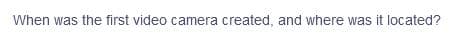 When was the first video camera created, and where was it located?
