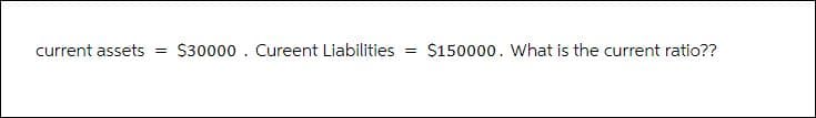 current assets = $30000. Cureent Liabilities = $150000. What is the current ratio??