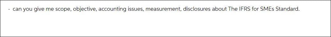 - can you give me scope, objective, accounting issues, measurement, disclosures about The IFRS for SMEs Standard.