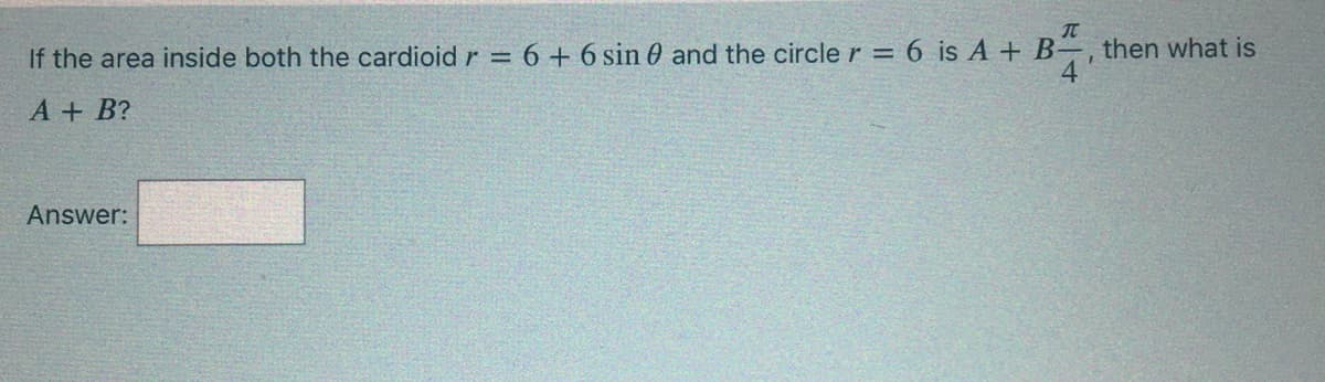 If the area inside both the cardioid r = 6 + 6 sin 0 and the circle r = 6 is A + B–, then what is
А + B?
Answer:
