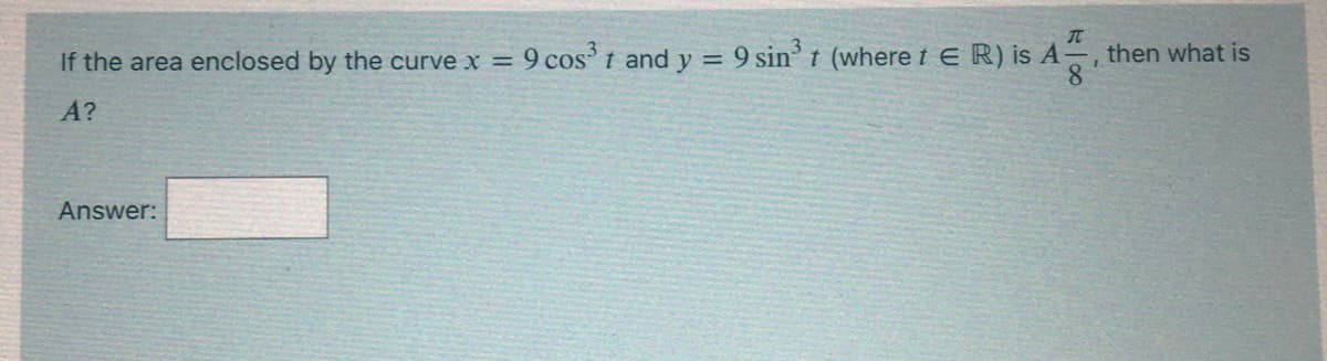 9 sin t (where i E R) is A-
then what is
8.
If the area enclosed by the curve x = 9 cos' t and y
A?
Answer:
