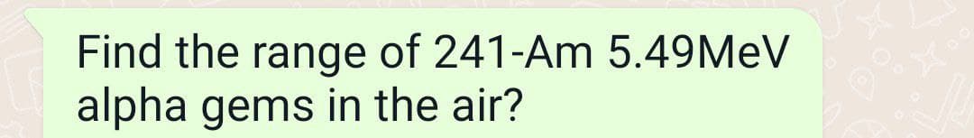 Find the range of 241-Am 5.49MEV
alpha gems in the air?
