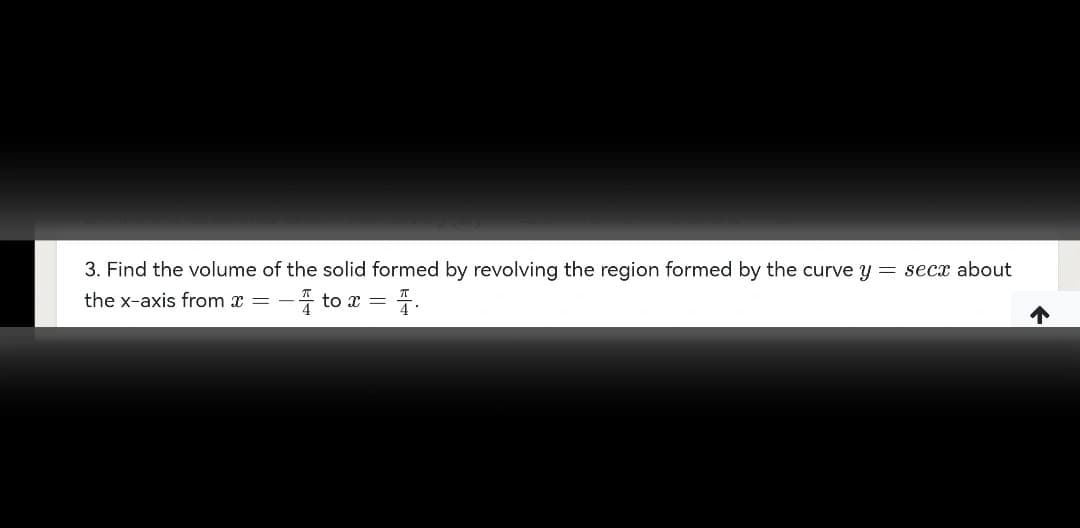 3. Find the volume of the solid formed by revolving the region formed by the curve y = secx about
the x-axis from x = -
-to x = 4.