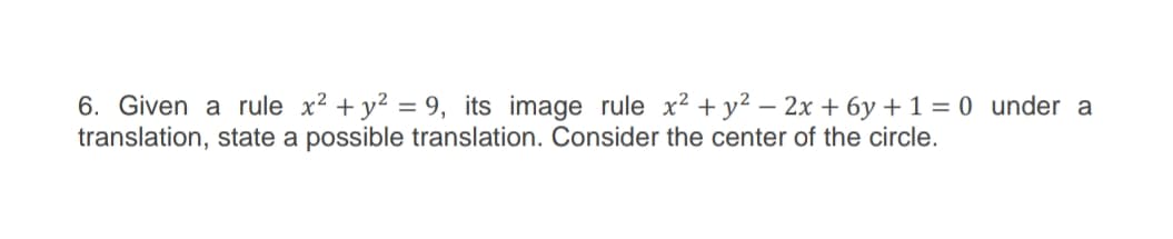 6. Given a rule x2 + y² = 9, its image rule x2 + y² – 2x + 6y + 1 = 0 under a
translation, state a possible translation. Consider the center of the circle.
