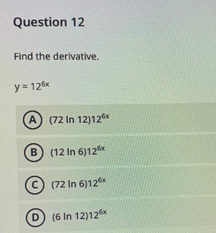 Question 12
Find the derivative.
y = 126x
A (72 In 12)126x
B (12 In 6)12 6x
C (72 In 6)126x
D
(6 In 12)126x
