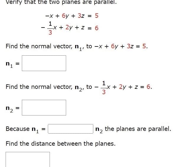 Verify that the two planes are parallel.
-x + 6y + 3z = 5
-**
1
-x+ 2y + z = 6
Find the normal vector, n,, to -x + 6y + 3z = 5.
1
x + 2y + z = 6.
3
Find the normal vector, n,,
to
n2
Because n1
n, the planes are parallel.
Find the distance between the planes.
II
