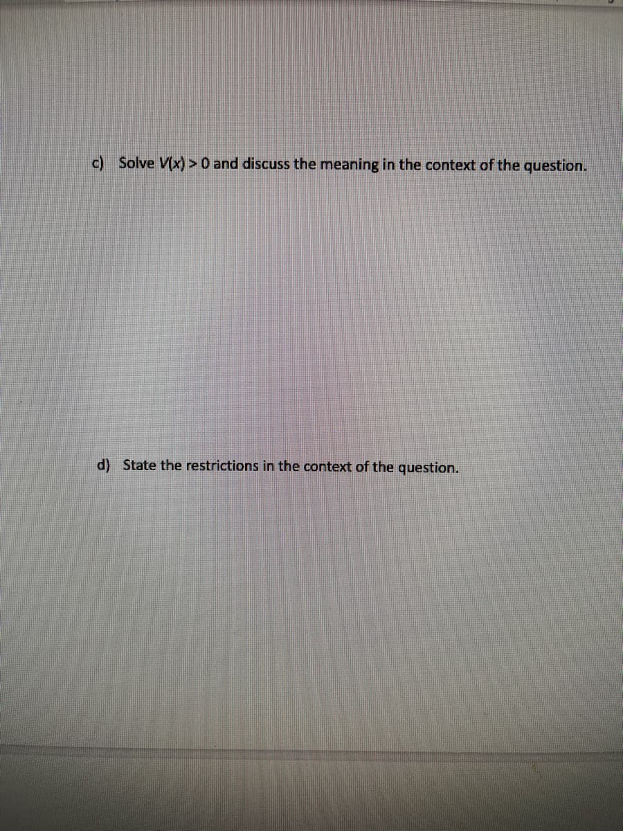 c) Solve V(x)>0 and discuss the meaning in the context of the question.
d) State the restrictions in the context of the question.
