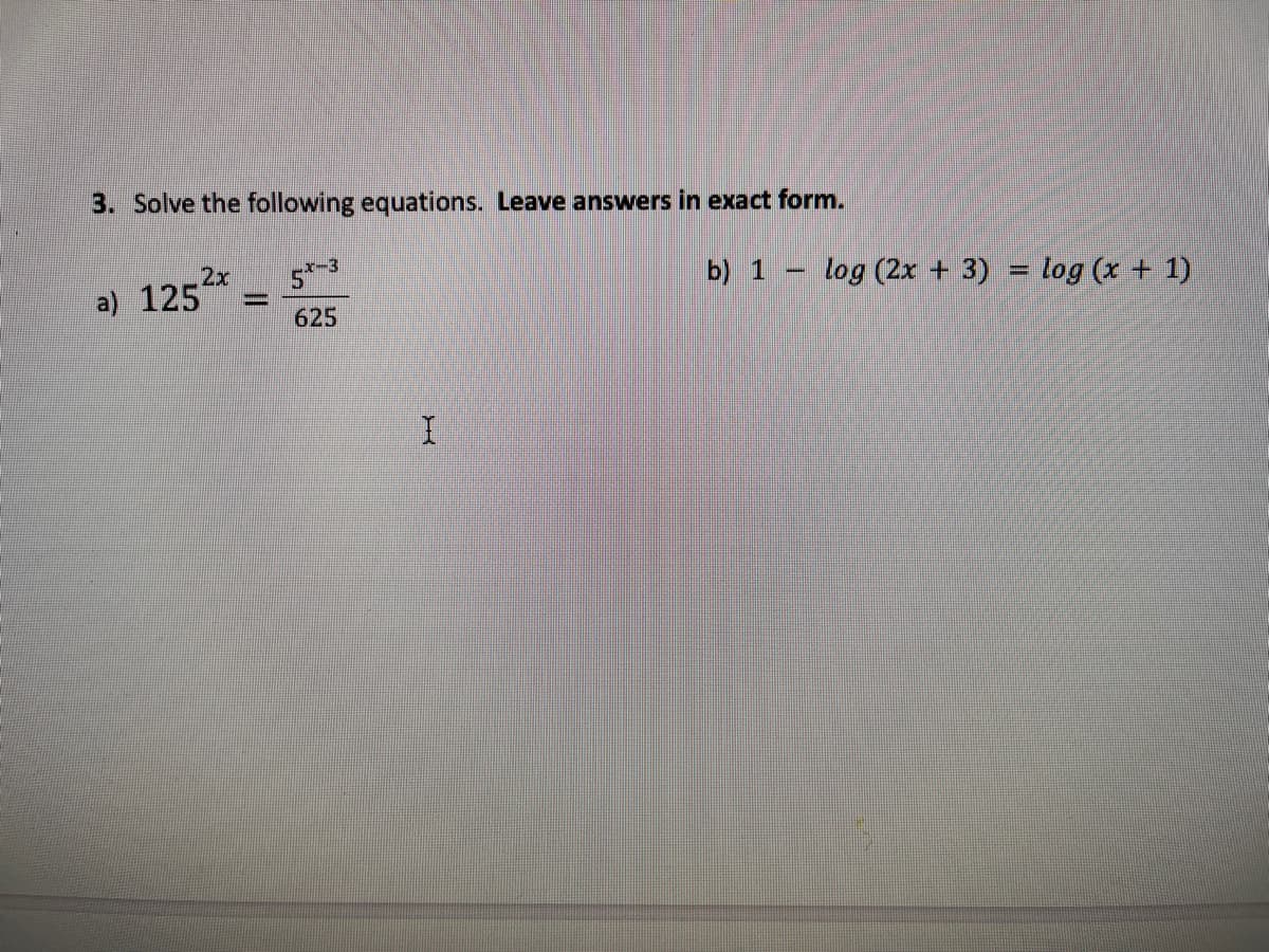 3. Solve the following equations. Leave answers in exact form.
x-3
2x
a) 125
b) 1 - log (2x + 3) = log (x + 1)
%3D
%3D
625
I.
