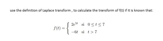 use the definition of Laplace transform, to calculate the transform of f(t) if it is known that:
2e si 0≤t≤7
f(t) =
= {²
-6t si t>7