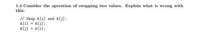 1.4 Consider the operation of swapping two values. Explain what is wrong with
this:
// Swap A[i] and A[j];
A[i] = A[j];
A[j] = A[i];