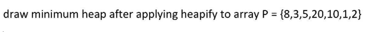 draw minimum heap after applying heapify to array P = {8,3,5,20,10,1,2}