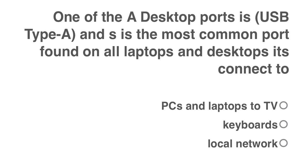 One of the A Desktop ports is (USB
Type-A) and s is the most common port
found on all laptops and desktops its
connect to
PCs and laptops to TVO
keyboards O
local network O