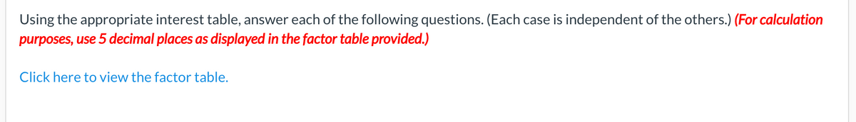 Using the appropriate interest table, answer each of the following questions. (Each case is independent of the others.) (For calculation
purposes, use 5 decimal places as displayed in the factor table provided.)
Click here to view the factor table.
