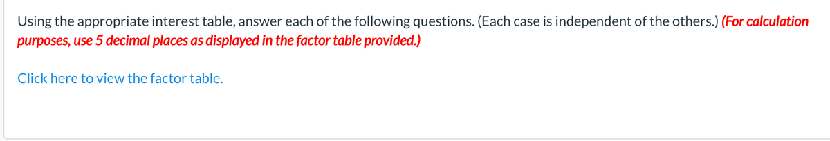 Using the appropriate interest table, answer each of the following questions. (Each case is independent of the others.) (For calculation
purposes, use 5 decimal places as displayed in the factor table provided.)
Click here to view the factor table.
