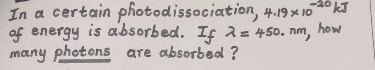 In a certain photodissociation, 4.19× 1020 kJ
of energy is absorbed. If a= 450. nm,
many photons are absorbed ?
how
%3D
