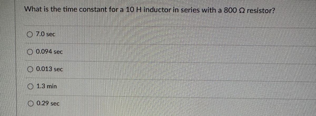 What is the time constant for a 10 H inductor in series with a 800 resistor?
O 7.0 sec
0.094 sec
O 0.013 sec
1.3 min
0.29 sec