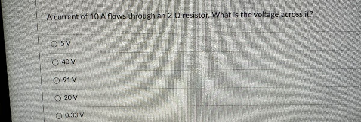 A current of 10 A flows through an 2 Q resistor. What is the voltage across it?
O
Ⓒ 5V
40 V
O 91V
20 V
0.33 V