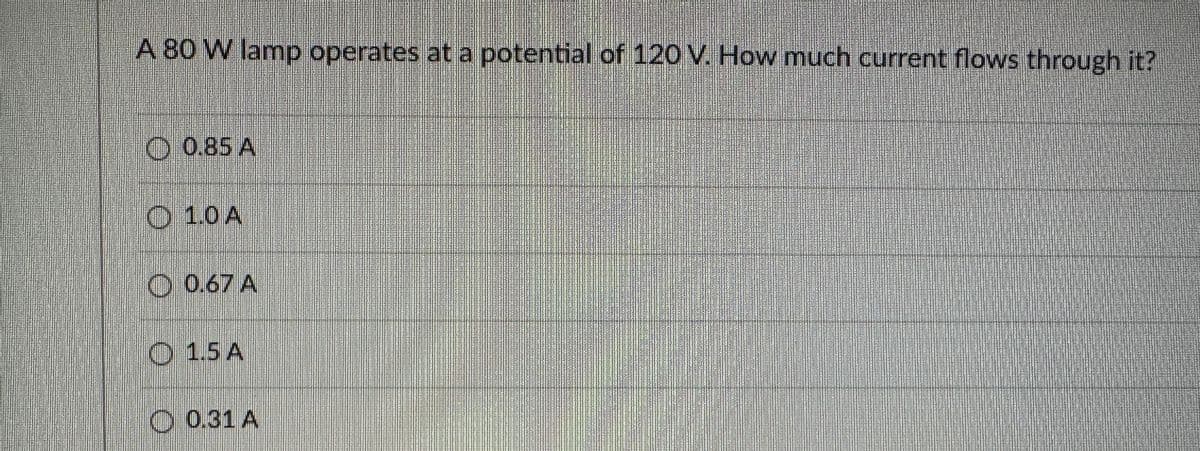 A 80 W lamp operates at a potential of 120 V. How much current flows through it?
0.85 A
O 1.0 A
0.67 A
O 1.5 A
0.31 A