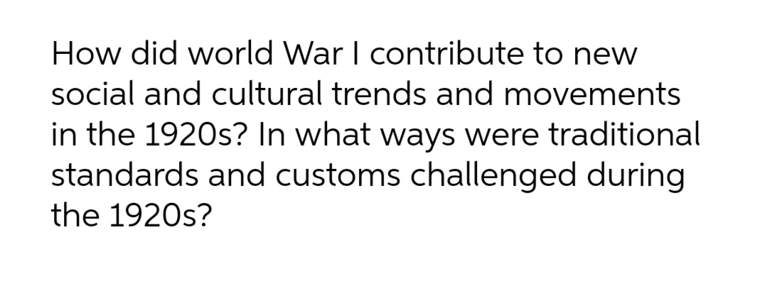 How did world War I contribute to new
social and cultural trends and movements
in the 1920s? In what ways were traditional
standards and customs challenged during
the 1920s?
