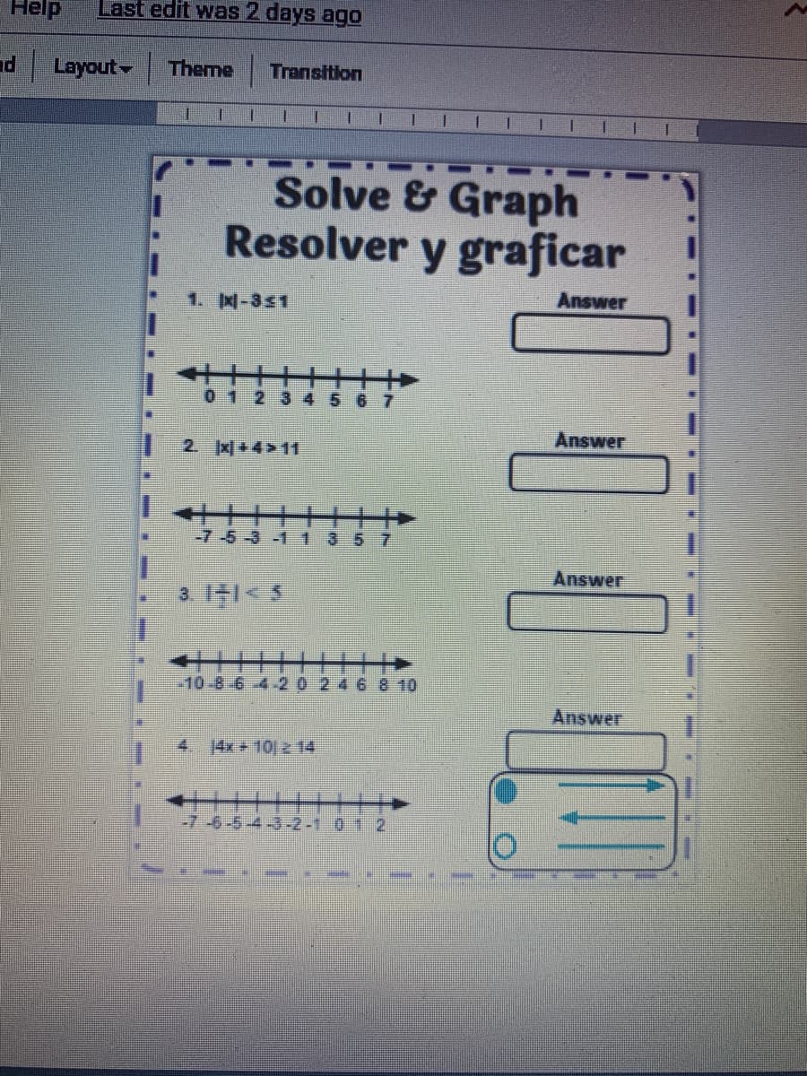 Help
Last edit was 2 days ago
Layout
Theme
Transition
一
Solve & Graph
Resolver y graficar
1. -351
Answer
012345
Answer
2. x+4>11
十+
-7-5-3-1 1
357
Answer
3 11<
10-8-6 4.-20 24 6 8 10
Answer
4.
14x+10 z 14
++++++
-7-6-5-4-3-2-1 0 12
