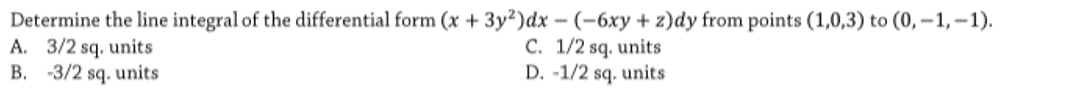 Determine the line integral of the differential form (x + 3y²)dx - (-6xy + z)dy from points (1,0,3) to (0, -1, –1).
A. 3/2 sq. units
B. -3/2 sq. units
C. 1/2 sq. units
D. -1/2 sq. units
