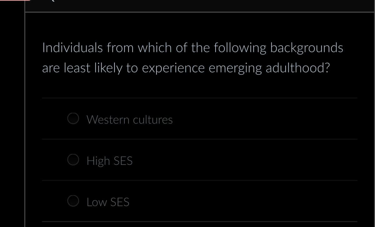 Individuals from which of the following backgrounds
are least likely to experience emerging adulthood?
Western cultures
High SES
Low SES