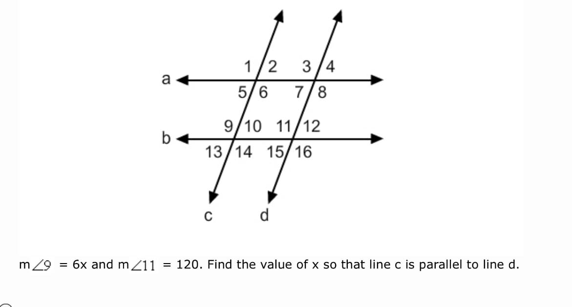 1/2
3 /4
a
5/6
7/8
9/10
11/12
b
13/14 15/16
d
m 29
= 6x and m Z11
= 120. Find the value of x so that line c is parallel to line d.
