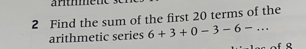 2 Find the sum of the first 20 terms of the
arithmetic series 6 + 3 + 0- 3 – 6- ...
loc of 8
