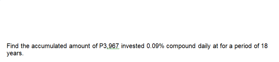 Find the accumulated amount of P3,967 invested 0.09% compound daily at for a period of 18
years.
