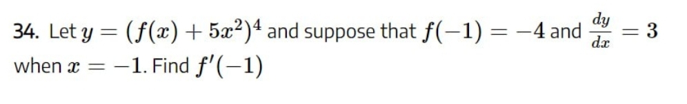 34. Let y = (f(x) + 5x2)4 and suppose that f(-1) = -4 and
when x = -1. Find f'(−1)
dy
dx
||
3