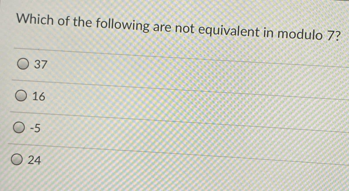 Which of the following are not equivalent in modulo 7?
O 37
O 16
O -5
O 24
