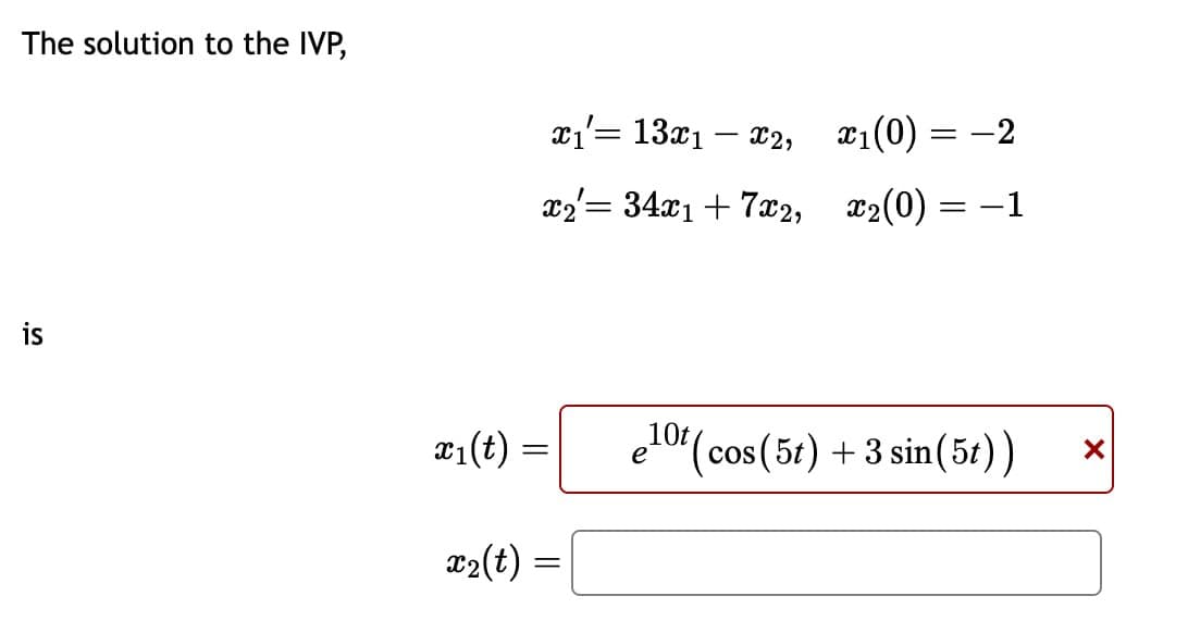 The solution to the IVP,
is
x₁ = 13x1 x2,
x1(0)
=
x2 = 34x1+7x2, x2(0) = -1
x1(t)
=
e10t (cos(5t) +3 sin (51))
x2(t) =
=