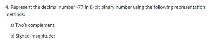 4. Represent the decimal number -77 in 8-bit binary number using the following representation
methods:
a) Two's complement:
b) Signed-magnitude:
