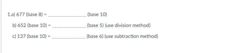 1.a) 677 (base 8)
(base 10)
b) 652 (base 10):
(base 5) (use division method)
c) 137 (base 10) =
(base 6) (use subtraction method)
