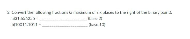 2. Convert the following fractions (a maximum of six places to the right of the binary point).
a)31.656255 =
(base 2)
b)10011.1011 =
(base 10)
