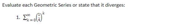 **Evaluate each Geometric Series or state that it diverges:**

1. \(\sum_{k=0}^{\infty} \left(\frac{1}{4}\right)^k\)
