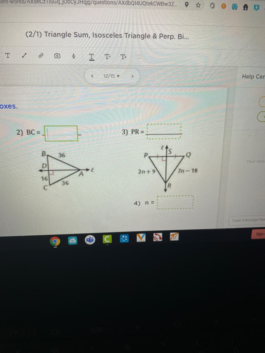 TisGq_jobCyJHqjg/questions/AXdbQ14UQtekCWBw3Z.
(2/1) Triangle Sum, Isosceles Triangle & Perp. Bi..
T- T
12/15
>
Help Cen
oxes.
2) BC =,
3) PR =
B.
36
D
Your mes
2n+ 9
7n-18
16
36
4) n =
Type message her
Sign
