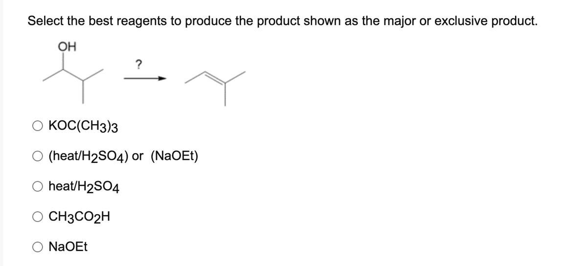 Select the best reagents to produce the product shown as the major or exclusive product.
OH
?
O KOC(CH3)3
O (heat/H2SO4) or (NaOEt)
O heat/H2SO4
O CH3CO2H
O NaOEt