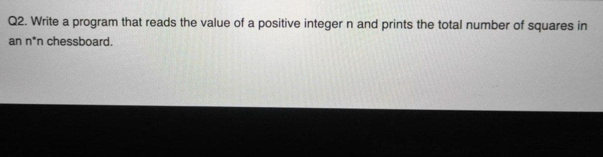 Q2. Write a program that reads the value of a positive integer n and prints the total number of squares in
an n*n chessboard.
