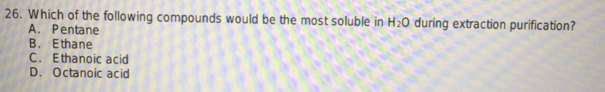 26. Which of the following compounds would be the most soluble in H₂O during extraction purification?
A. Pentane
B. Ethane
C. Ethanoic acid
D. Octanoic acid