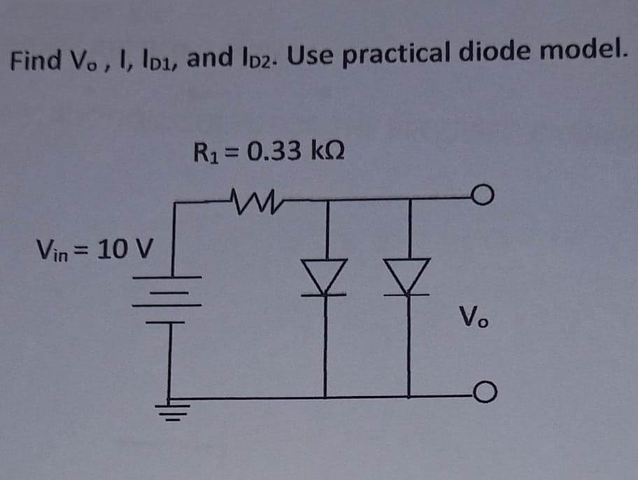 Find Vo, I, Ip1, and Ip2. Use practical diode model.
R1= 0.33 kQ
%3D
Vin = 10 V
%3D
Vo
