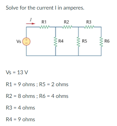 Solve for the current I in amperes.
R1
R2
R3
ww
Vs
R4
R5
R6
Vs = 13 V
R1 = 9 ohms ; R5 = 2 ohms
R2 = 8 ohms ; R6 = 4 ohms
R3 = 4 ohms
R4 = 9 ohms
ww
w
