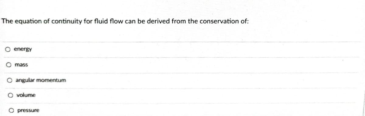 The equation of continuity for fluid flow can be derived from the conservation of:
O energy
Omass
angular momentum
O volume
O pressure
