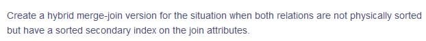 Create a hybrid merge-join version for the situation when both relations are not physically sorted
but have a sorted secondary index on the join attributes.
