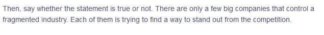 Then, say whether the statement is true or not. There are only a few big companies that control a
fragmented industry. Each of them is trying to find a way to stand out from the competition.
